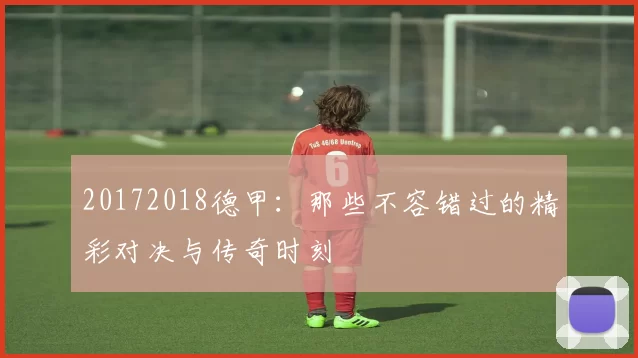 20172018德甲：那些不容错过的精彩对决与传奇时刻
