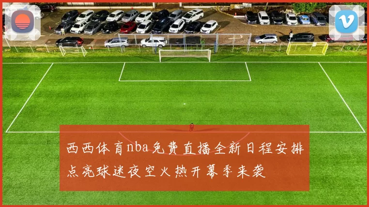 西西体育nba免费直播全新日程安排点亮球迷夜空火热开幕季来袭