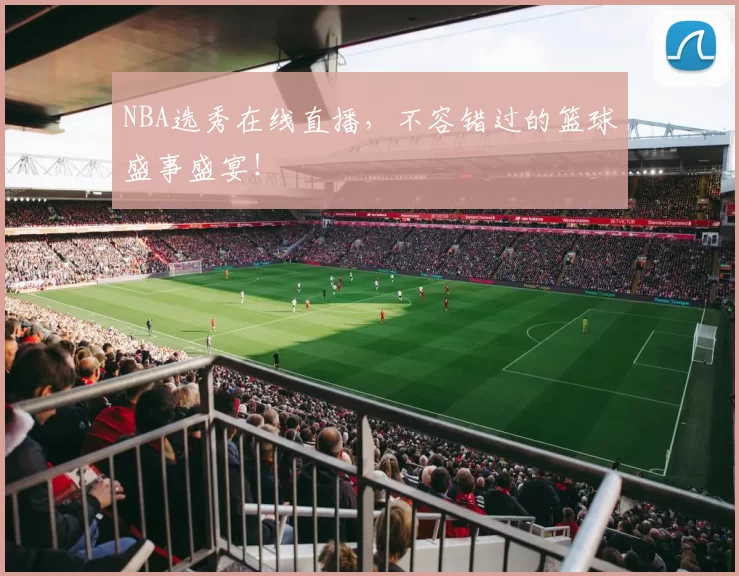 NBA选秀在线直播，不容错过的篮球盛事盛宴！
