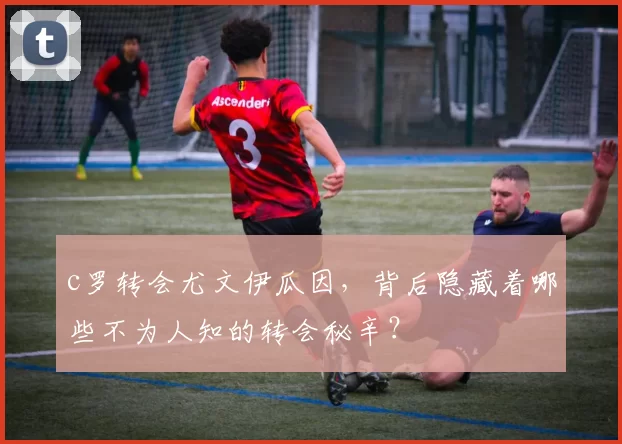 c罗转会尤文伊瓜因，背后隐藏着哪些不为人知的转会秘辛？