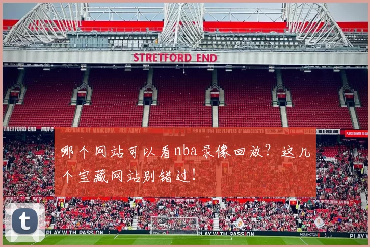 哪个网站可以看nba录像回放？这几个宝藏网站别错过！