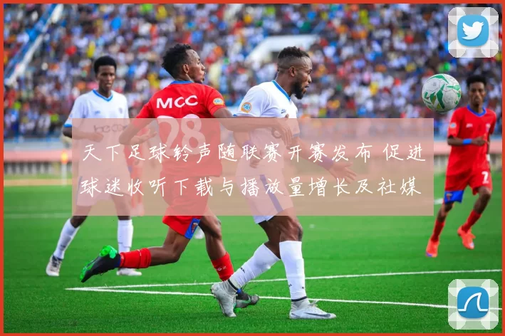 天下足球铃声随联赛开赛发布 促进球迷收听下载与播放量增长及社媒互动