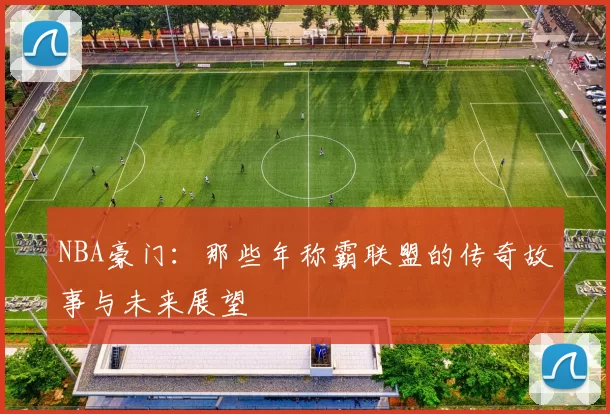 NBA豪门：那些年称霸联盟的传奇故事与未来展望
