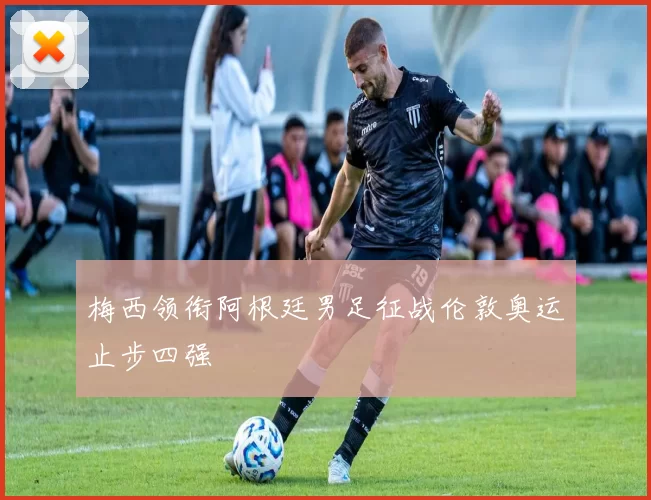 梅西领衔阿根廷男足征战伦敦奥运止步四强