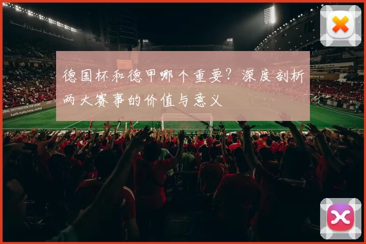 德国杯和德甲哪个重要？深度剖析两大赛事的价值与意义