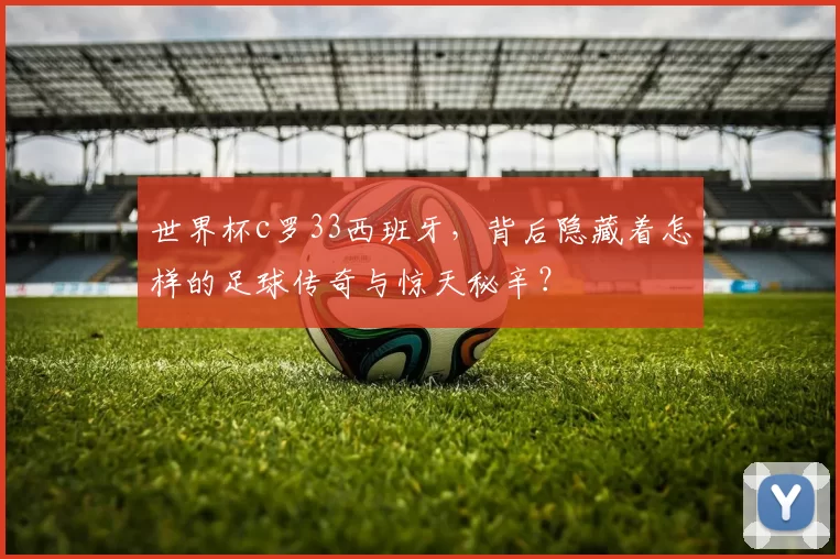 世界杯c罗33西班牙，背后隐藏着怎样的足球传奇与惊天秘辛？