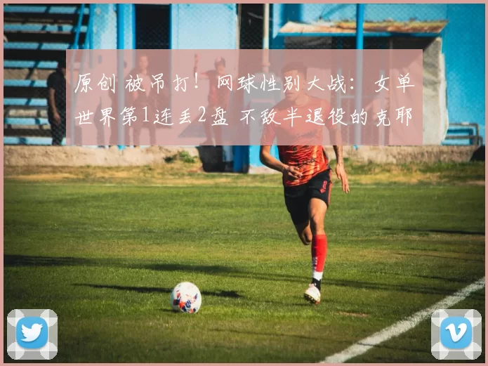 原创 被吊打！网球性别大战：女单世界第1连丢2盘 不敌半退役的克耶高斯