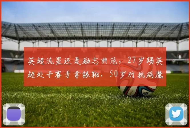英超流星还是励志典范，27岁踢英超处子赛季拿银靴，50岁对抗病魔