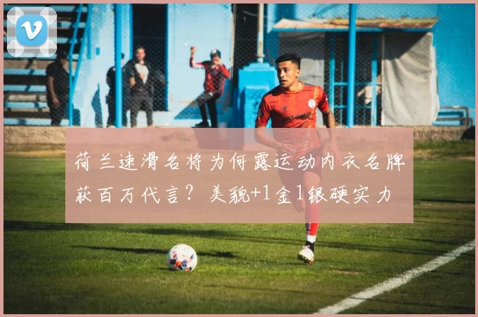 荷兰速滑名将为何露运动内衣名牌获百万代言？美貌+1金1银硬实力