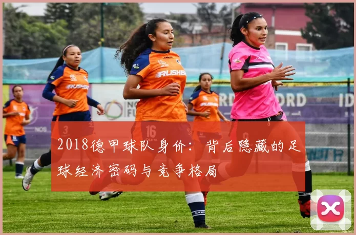 2018德甲球队身价：背后隐藏的足球经济密码与竞争格局