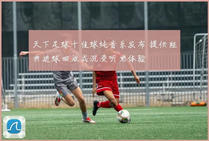 天下足球十佳球纯音乐发布 提供经典进球回放式沉浸听觉体验