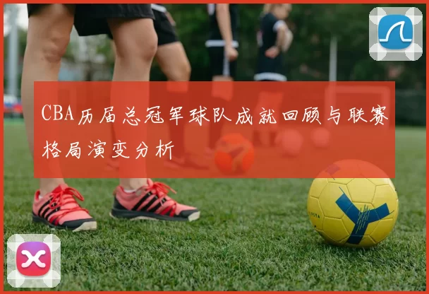 CBA历届总冠军球队成就回顾与联赛格局演变分析