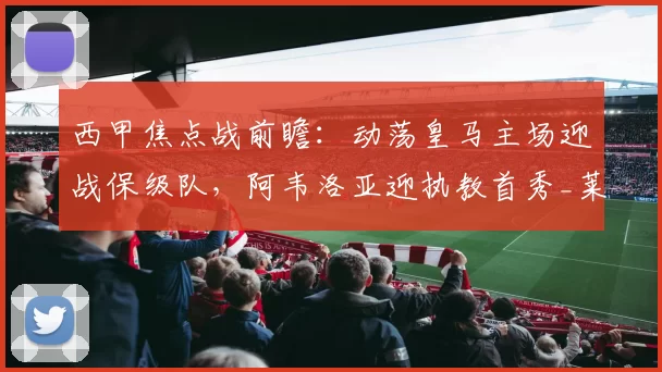 西甲焦点战前瞻：动荡皇马主场迎战保级队，阿韦洛亚迎执教首秀_莱万特_本赛季_比赛