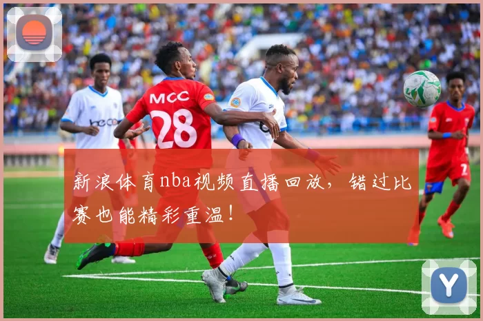 新浪体育nba视频直播回放，错过比赛也能精彩重温！