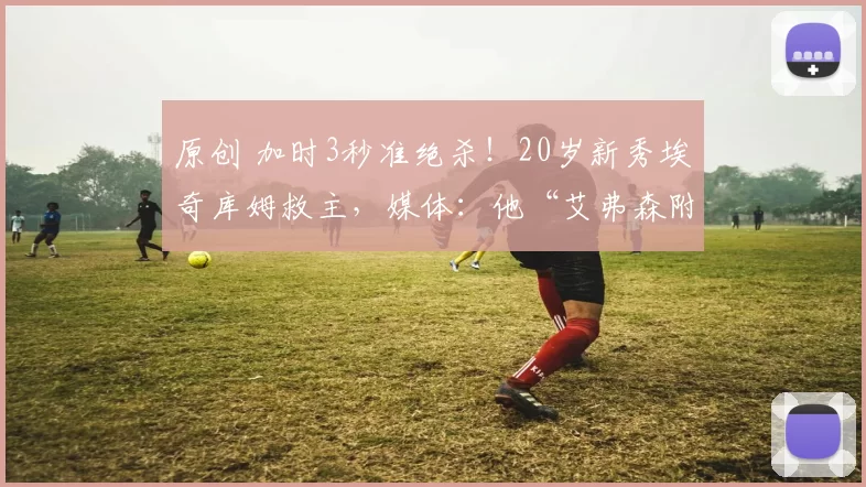 原创 加时3秒准绝杀！20岁新秀埃奇库姆救主，媒体：他“艾弗森附体”