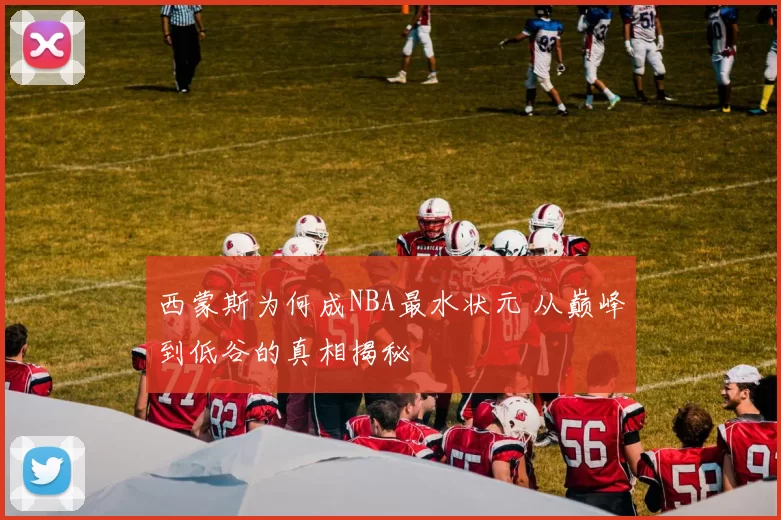 西蒙斯为何成NBA最水状元 从巅峰到低谷的真相揭秘