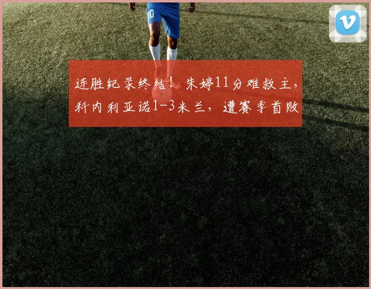 连胜纪录终结！朱婷11分难救主，科内利亚诺1-3米兰，遭赛季首败