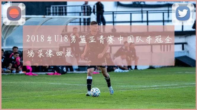 2018年U18男篮亚青赛中国队夺冠全场录像回放