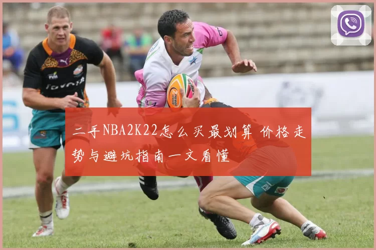 二手NBA2K22怎么买最划算 价格走势与避坑指南一文看懂
