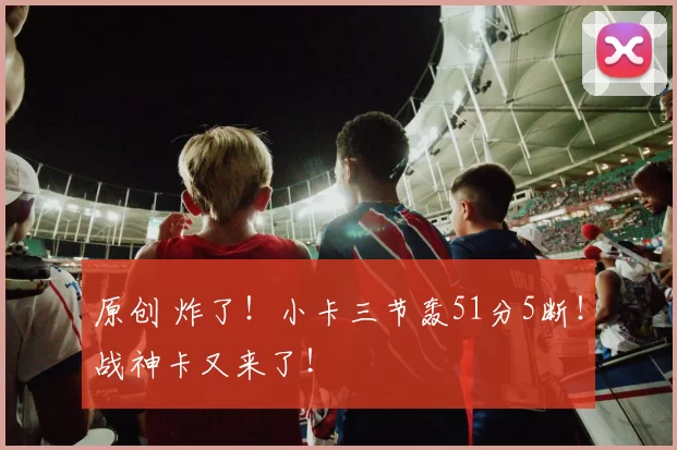 原创 炸了！小卡三节轰51分5断！战神卡又来了！