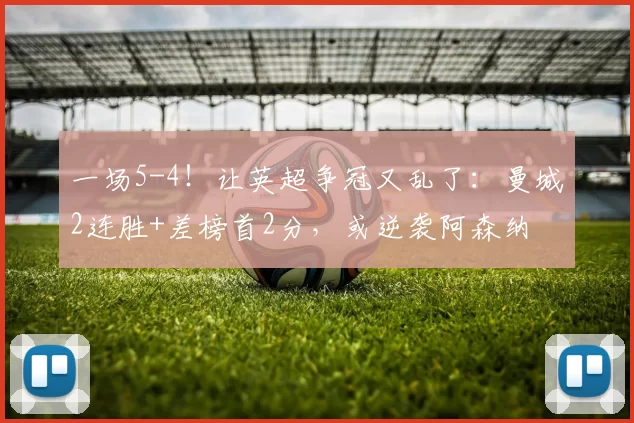 一场5-4！让英超争冠又乱了：曼城2连胜+差榜首2分，或逆袭阿森纳