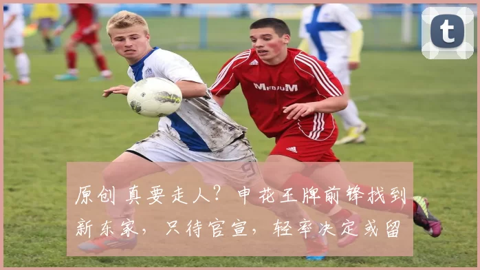 原创 真要走人？申花王牌前锋找到新东家，只待官宣，轻率决定或留下巨大隐患