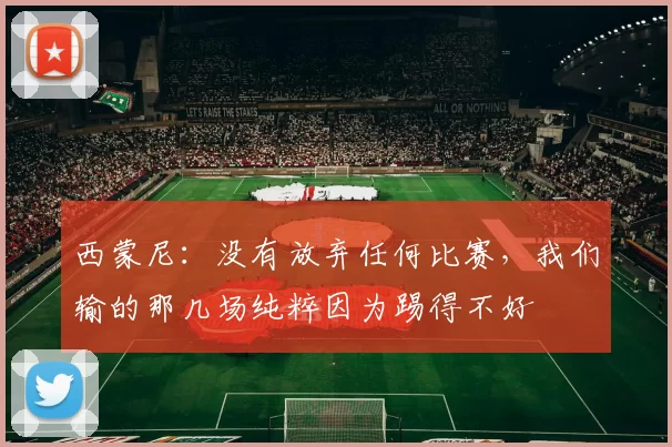 西蒙尼：没有放弃任何比赛，我们输的那几场纯粹因为踢得不好
