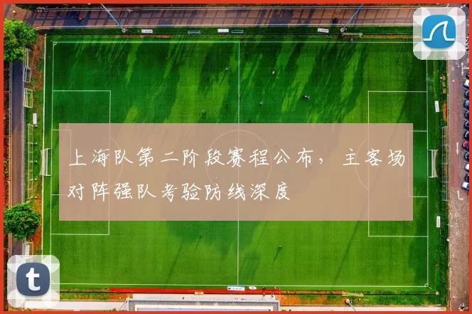 上海队第二阶段赛程公布，主客场对阵强队考验防线深度