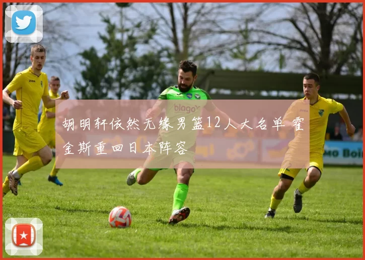 胡明轩依然无缘男篮12人大名单 霍金斯重回日本阵容