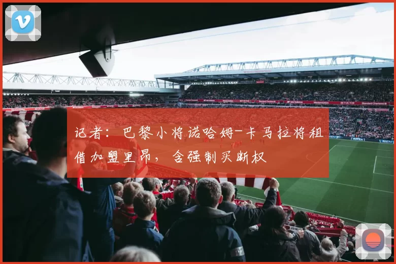 记者：巴黎小将诺哈姆-卡马拉将租借加盟里昂，含强制买断权