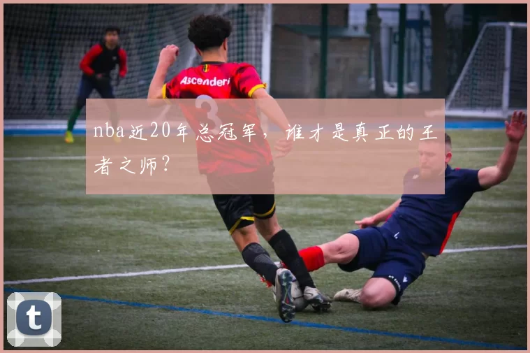 nba近20年总冠军，谁才是真正的王者之师？