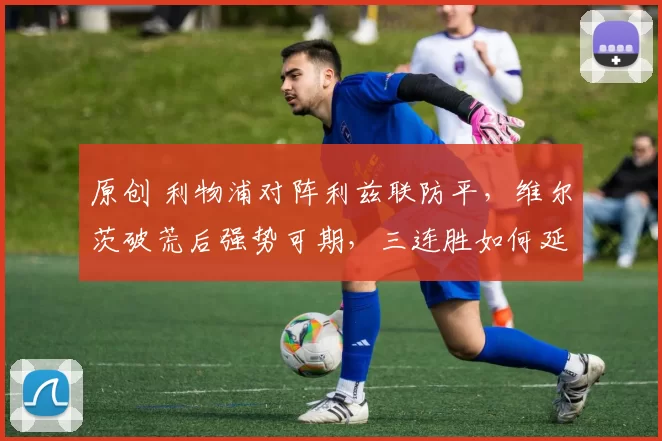 原创 利物浦对阵利兹联防平，维尔茨破荒后强势可期，三连胜如何延续