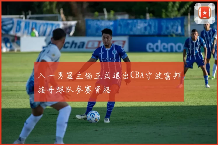 八一男篮主场正式退出CBA宁波富邦接手球队参赛资格