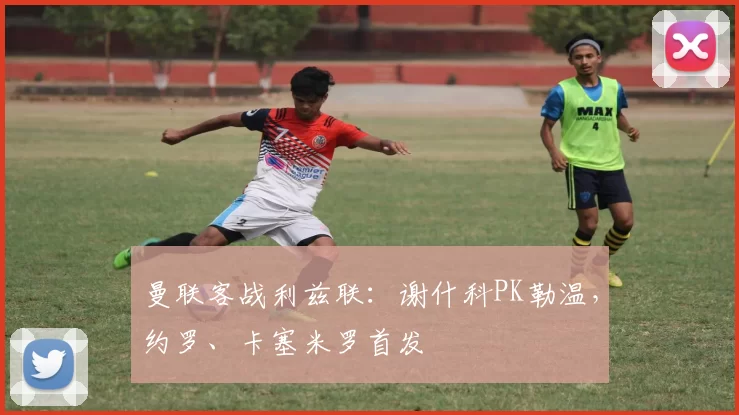 曼联客战利兹联：谢什科PK勒温，约罗、卡塞米罗首发