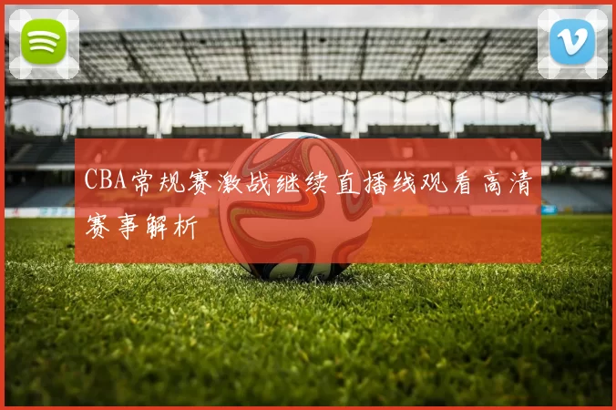 CBA常规赛激战继续直播线观看高清赛事解析